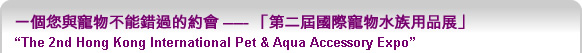 一個您與寵物不能錯過的約會- 「第二屆國際寵物水族用品展 The 2nd Hong Kong International Pet & Aqua Accessory Expo